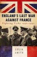 England's Last War Against France: Fighting Vichy 1940-1942 di Colin Smith edito da George Weidenfeld & Nicholson
