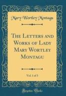 The Letters and Works of Lady Mary Wortley Montagu, Vol. 1 of 3 (Classic Reprint) di Mary Wortley Montagu edito da Forgotten Books