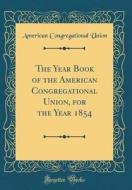 The Year Book of the American Congregational Union, for the Year 1854 (Classic Reprint) di American Congregational Union edito da Forgotten Books