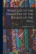 What Led to the Discovery of the Source of the Nile di John Hanning Speke edito da LEGARE STREET PR