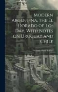 Modern Argentina, the El Dorado of To-day, With Notes on Uruguay and Chile di William Henry Koebel edito da LEGARE STREET PR