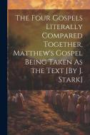 The Four Gospels Literally Compared Together, Matthew's Gospel Being Taken As the Text [By J. Stark] di Anonymous edito da LEGARE STREET PR