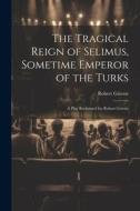 The Tragical Reign of Selimus, Sometime Emperor of the Turks: A Play Reclaimed for Robert Greene di Robert Greene edito da LEGARE STREET PR