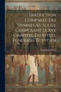 Traduction Comparée Des Hymnes Au Soleil Composant Le Xve Chapitre Du Rituel Funéraire Égyptien di Eugène Lefébure edito da LEGARE STREET PR