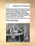 Hymns Founded On Various Texts In The Holy Scriptures. By The Late Reverend Philip Doddridge, D.d. Published From The Author's Manuscript By Job Orton di Philip Doddridge edito da Gale Ecco, Print Editions