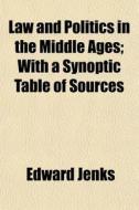Law And Politics In The Middle Ages; With A Synoptic Table Of Sources di Edward Jenks edito da General Books Llc
