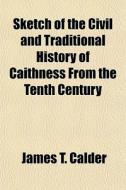 Sketch Of The Civil And Traditional History Of Caithness, From The Tenth Century di James T. Calder edito da General Books Llc