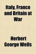 Italy, France And Britain At War di H. G. Wells, Herbert George Wells edito da General Books