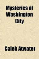 Mysteries Of Washington City di Caleb Atwater edito da General Books