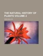 The Natural History of Plants Volume 2 di Henri Ernest Baillon edito da Rarebooksclub.com