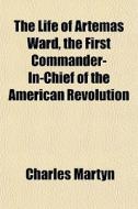 The Life Of Artemas Ward, The First Commander-in-chief Of The American Revolution di Charles Martyn edito da General Books Llc