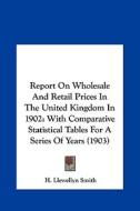 Report on Wholesale and Retail Prices in the United Kingdom in 1902: With Comparative Statistical Tables for a Series of Years (1903) di H. Llewellyn Smith edito da Kessinger Publishing