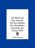 Die Bibel Und Ihre Autoritat Fur Den Glauben Der Christilichen Gemeinde: Ein Vortrag (1878) di Wilhelm Mangold edito da Kessinger Publishing