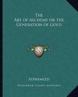 The Art of Alchemy or the Generation of Gold di Adiramled edito da Kessinger Publishing