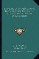 Sermons Delivered During the Session of the United States Convention of Universalists di G. S. Weaver, W. W. King, W. W. Curry edito da Kessinger Publishing