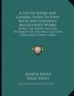 A   List of Books and General Index to John Reeve and Lodowick Muggleton's Works: Being the Third and Last Testament of the Only God Our Lord Jesus Ch di Joseph Frost, Isaac Frost edito da Kessinger Publishing
