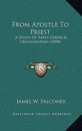 From Apostle to Priest: A Study of Early Church Organization (1900) di James W. Falconer edito da Kessinger Publishing