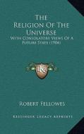 The Religion of the Universe: With Consolatory Views of a Future State (1904) di Robert Fellowes edito da Kessinger Publishing