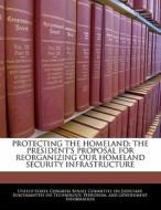 Protecting The Homeland: The President\'s Proposal For Reorganizing Our Homeland Security Infrastructure edito da Bibliogov