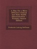 A Plan for a More Effective Federal and State Health Administration - Primary Source Edition di Frederick Ludwig Hoffman edito da Nabu Press