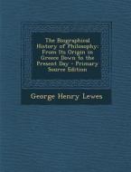 The Biographical History of Philosophy: From Its Origin in Greece Down to the Present Day di George Henry Lewes edito da Nabu Press