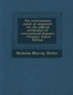 The International Mind: An Argument for the Judicial Settlement of International Disputes - Primary Source Edition di Nicholas Murray Butler edito da Nabu Press
