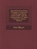 Agricultural Insurance in Organic Connection with Savings-Banks, Land-Credit, and the Commutation of Debts di Paul Mayet edito da Nabu Press