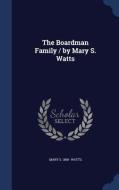 The Boardman Family / By Mary S. Watts di Mary S 1868- Watts edito da Sagwan Press