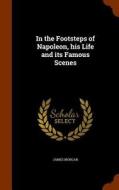 In The Footsteps Of Napoleon, His Life And Its Famous Scenes di James Morgan edito da Arkose Press