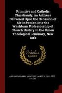 Primitive and Catholic Christianity, an Address Delivered Upon the Occasion of His Induction Into the Washburn Professor di Arthur Cushman Mcgiffert, James M. Ludlow edito da CHIZINE PUBN