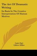 The Art of Dramatic Writing: Its Basis in the Creative Interpretation of Human Motives di Lajos Egri edito da Kessinger Publishing