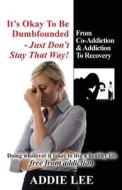 It's Okay to Be Dumbfounded, Just Don't Stay That Way!: From Co-Addiction & Addiction to Recovery - Doing Whatever It Takes to Live a Healthy Life Fre di MS Addie Lee edito da Createspace