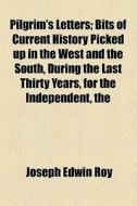 Pilgrim's Letters; Bits Of Current History Picked Up In The West And The South, During The Last Thirty Years, For The Independent, The Congregationali di Joseph Edwin Roy edito da General Books Llc