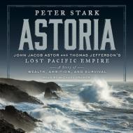 Astoria: John Jacob Aster and Thomas Jefferson's Lost Pacific Empire: A Story of Wealth, Ambition, and Survival di Peter Stark edito da Blackstone Audiobooks