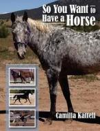 So You Want to Have a Horse di Camilla Kattell edito da Createspace