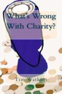 What's Wrong with Charity?: How Modern Charity Practices Are Undermining Our Communities, Democracy and Public Trust di Tim Watkins edito da Createspace
