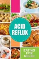 Acid Reflux - Eating for Relief: Looking to Alleviate Symptoms of Acid Reflux in a Natural Way di Acid Reflux Diet edito da Createspace