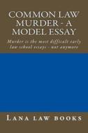 Common Law Murder - A Model Essay: Murder Is the Most Difficult Early Law School Essays - Not Anymore di Lana Law Books edito da Createspace