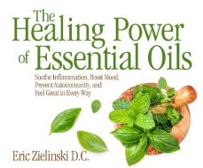 The Healing Power of Essential Oils: Soothe Inflammation, Boost Mood, Prevent Autoimmunity, and Feel Great in Every Way di Eric Zielinski edito da Dreamscape Media