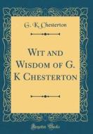Wit and Wisdom of G. K Chesterton (Classic Reprint) di G. K. Chesterton edito da Forgotten Books