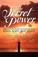 The Secret Power: An Empowerment Manual for Mind, Body, and Spirit di Carolyn Boyes edito da STRATEGIC BOOK PUB