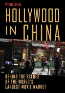 Hollywood in China: Behind the Scenes of the World's Largest Movie Market di Ying Zhu edito da NEW PR
