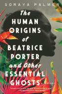 The Human Origins of Beatrice Porter and Other Essential Ghosts di Soraya Palmer edito da CATAPULT