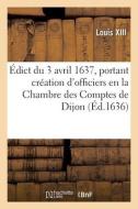 Edict Du 3 Avril 1637, Portant Creation D'officiers En La Chambre Des Comptes De Dijon di LOUIS XIII edito da Hachette Livre - BNF