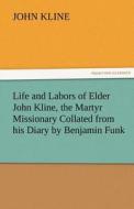 Life and Labors of Elder John Kline, the Martyr Missionary Collated from his Diary by Benjamin Funk di John Kline edito da TREDITION CLASSICS