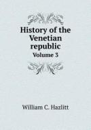 History Of The Venetian Republic Volume 3 di William C Hazlitt edito da Book On Demand Ltd.