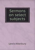 Sermons On Select Subjects di Lewis Atterbury edito da Book On Demand Ltd.