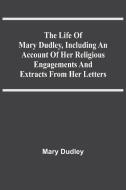 The Life Of Mary Dudley, Including An Account Of Her Religious Engagements And Extracts From Her Letters di Dudley Mary Dudley edito da Alpha Editions