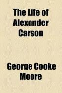 The Life Of Alexander Carson di George Cooke Moore edito da General Books Llc