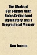 The Works Of Ben Jonson; With Notes Critical And Explanatory, And A Biographical Memoir di Ben Jonson edito da General Books Llc